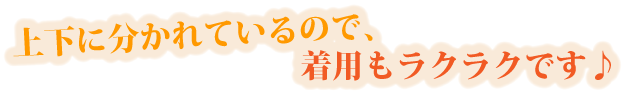 上下に分かれているので、着用もラクラクです♪