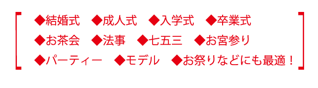 ◆結婚式◆成人式◆入学式◆卒業式 ◆お茶会◆法事◆七五三◆お宮参り ◆パーティー◆モデル◆お祭りなどにも最適!! ※着付けの種類により料金異なります。 お気軽にお問い合わせ下さい。