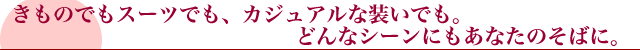 きものでもスーツでもカジュアルな装いでも。どんなシーンにもあなたのそばに。