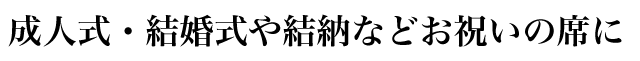 成人式・結婚式や結納などのお祝いの席に