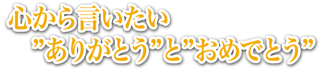 心からいいたい。ありがとうとおめでとう